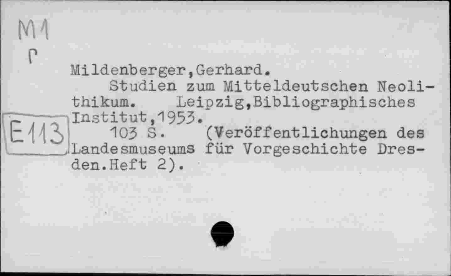 ﻿
E113>
Mildenberger,Gerhard.
Studien zum Mitteldeutschen Neolithikum. Leipzig,Bibliographisches Institut,1953.
ЮЗ S. (Veröffentlichungen des Landesmuseums für Vorgeschichte Dresden.Heft 2).